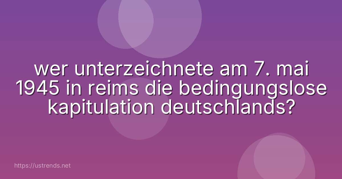 wer unterzeichnete am 7. mai 1945 in reims die bedingungslose kapitulation deutschlands?