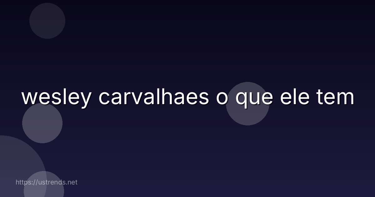 wesley carvalhaes o que ele tem