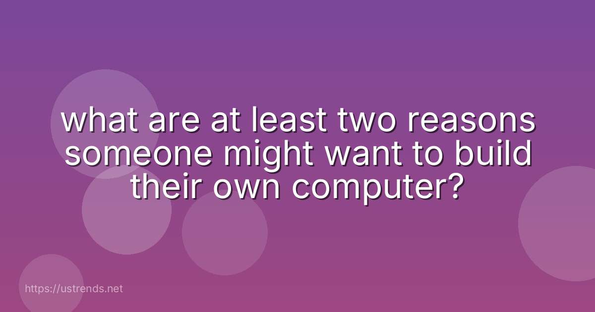 what are at least two reasons someone might want to build their own computer?