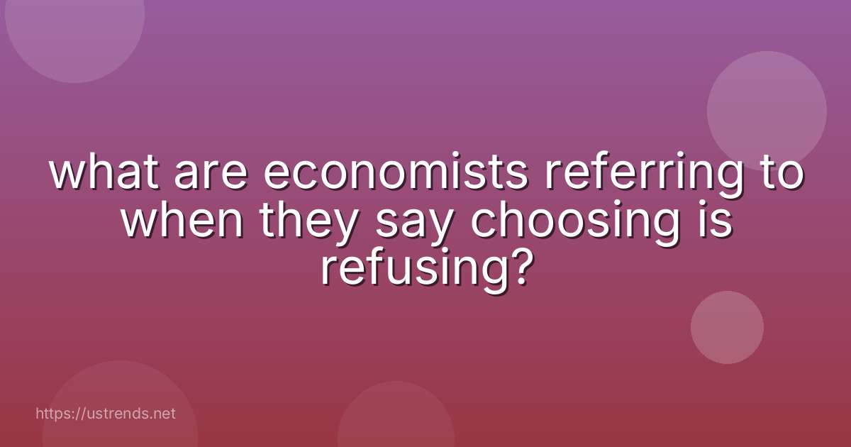 what are economists referring to when they say choosing is refusing?