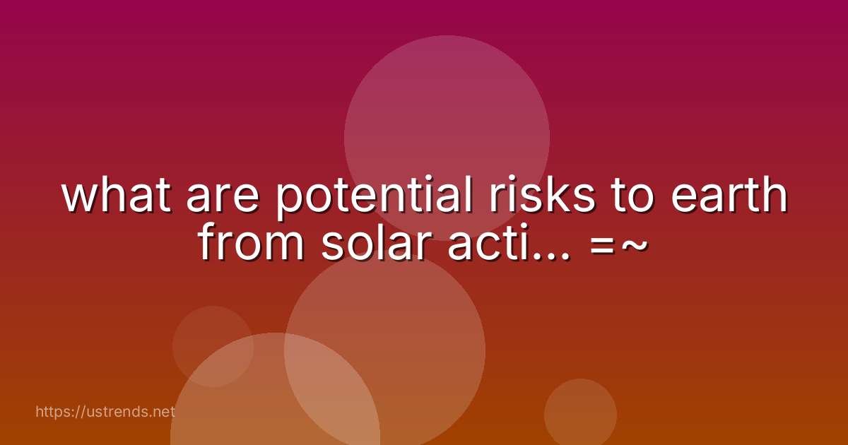 what are potential risks to earth from solar acti... =~