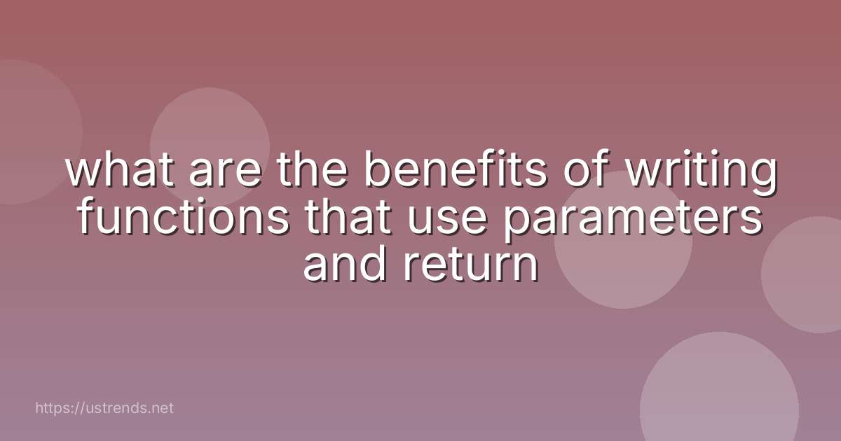what are the benefits of writing functions that use parameters and return