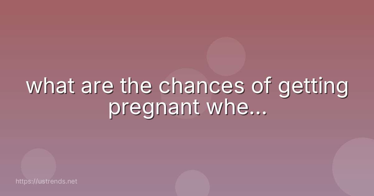 what are the chances of getting pregnant whe...