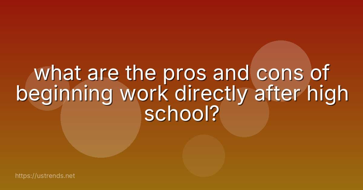 what are the pros and cons of beginning work directly after high school?