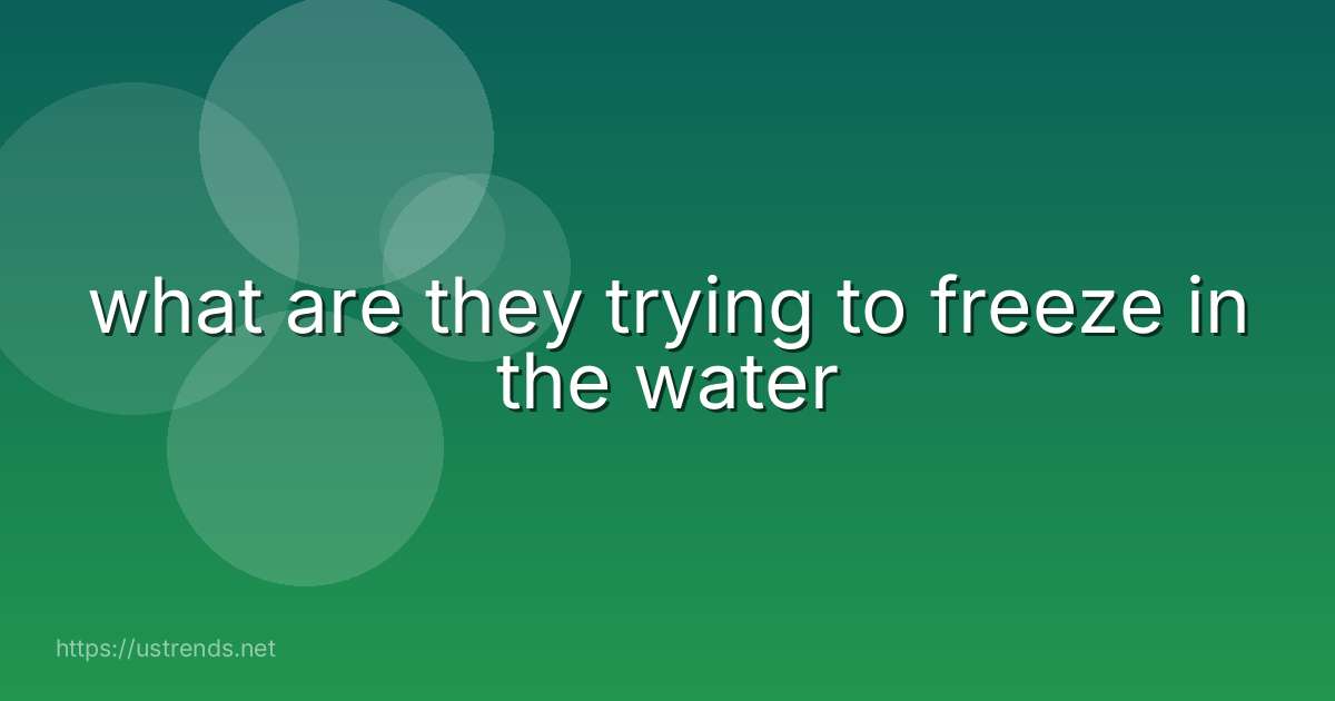 what are they trying to freeze in the water