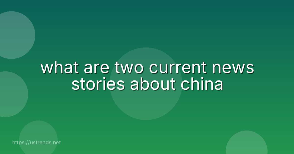 what are two current news stories about china