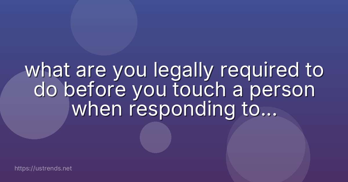 what are you legally required to do before you touch a person when responding to an emergency