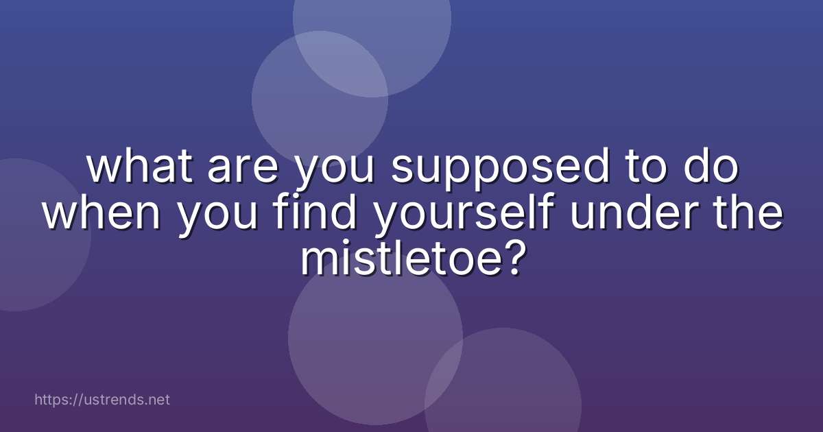 what are you supposed to do when you find yourself under the mistletoe?