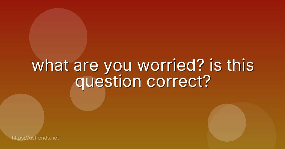 what are you worried? is this question correct?