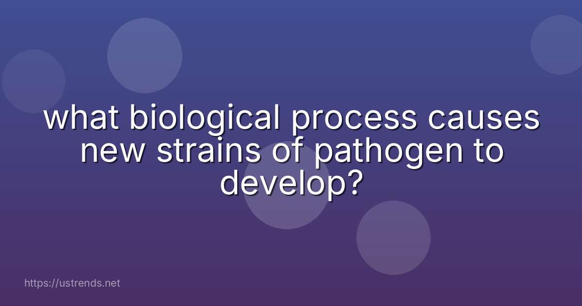 what biological process causes new strains of pathogen to develop?