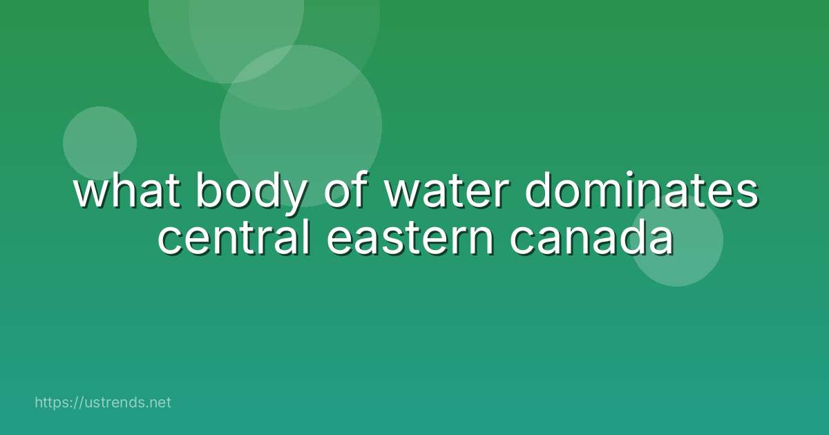 what body of water dominates central eastern canada