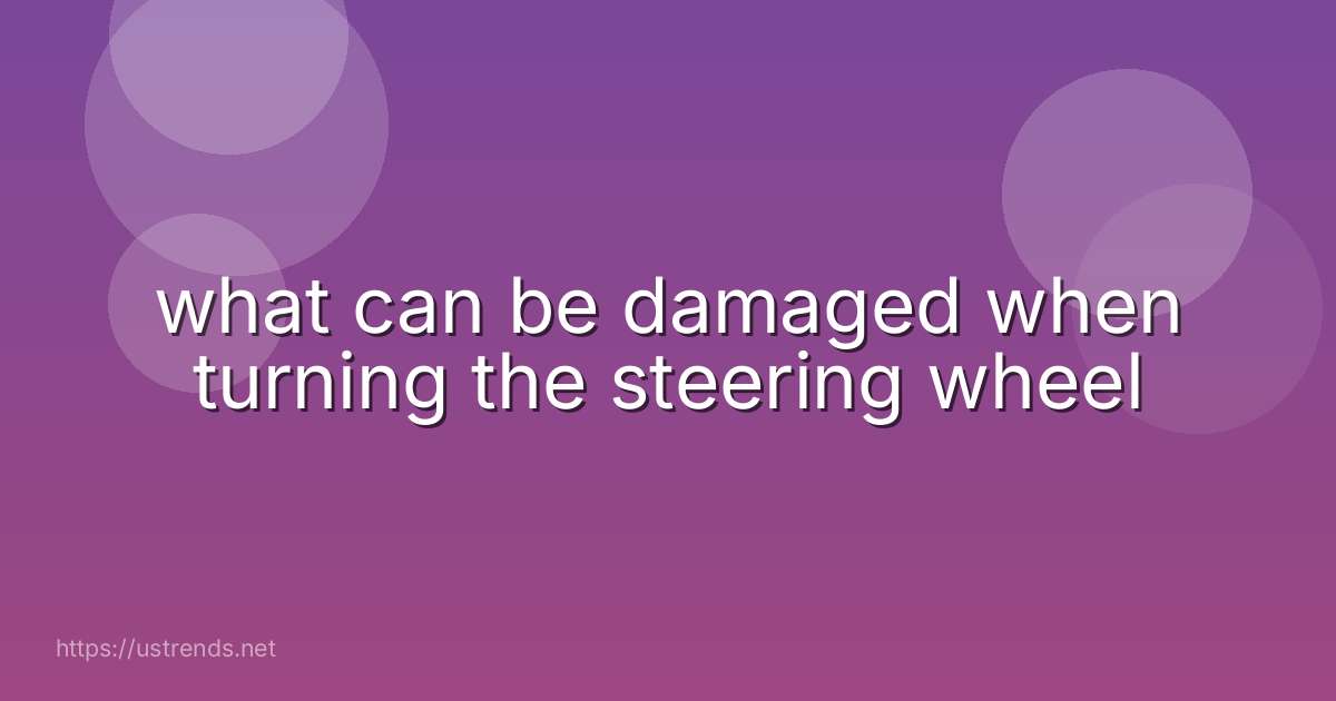 what can be damaged when turning the steering wheel
