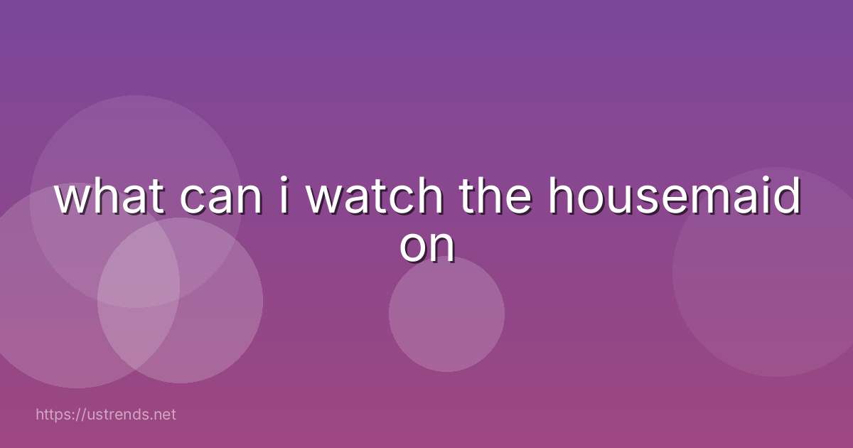 what can i watch the housemaid on