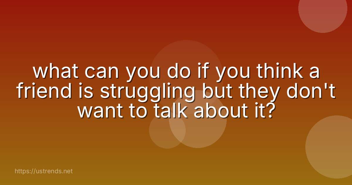 what can you do if you think a friend is struggling but they don't want to talk about it?