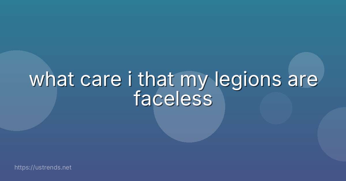 what care i that my legions are faceless