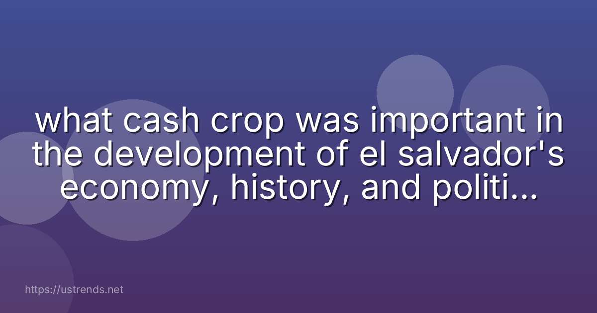 what cash crop was important in the development of el salvador's economy, history, and politics? cotton coffee tea coca