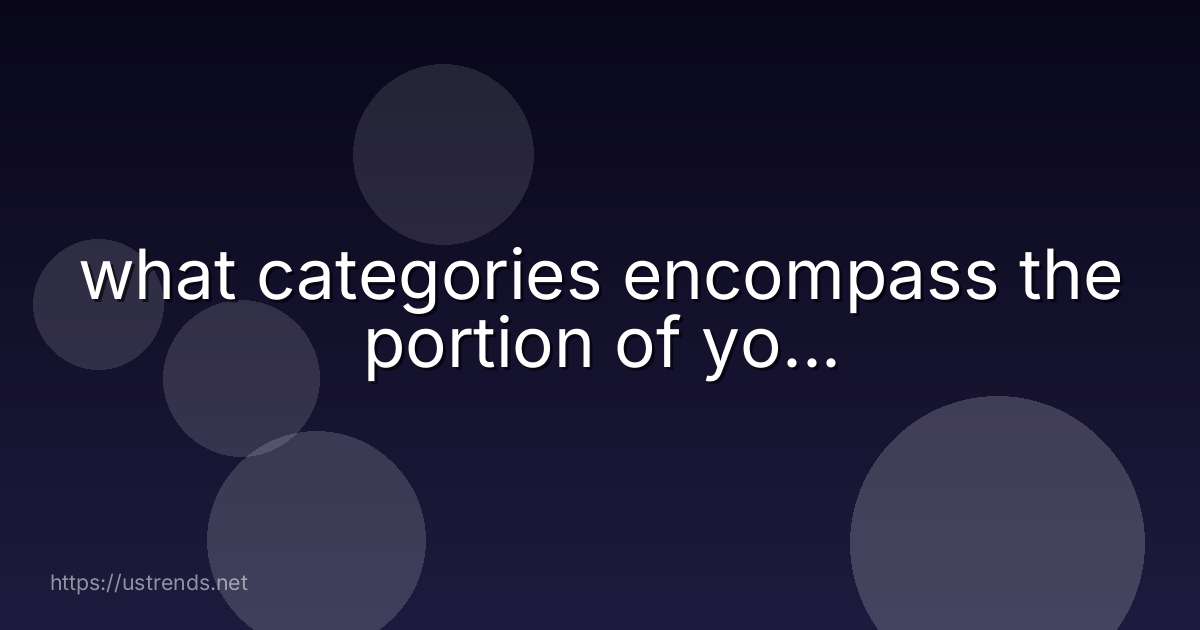 what categories encompass the portion of yo...