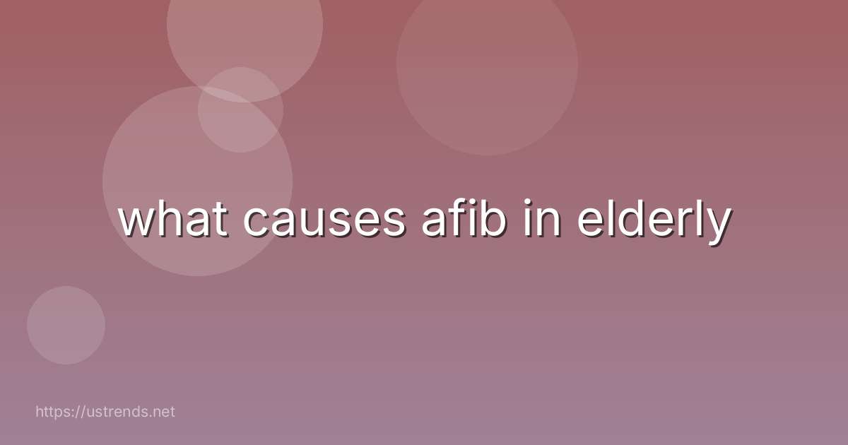 what causes afib in elderly