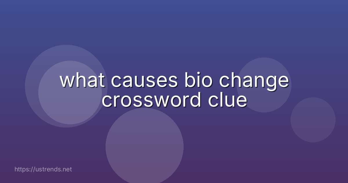 what causes bio change crossword clue