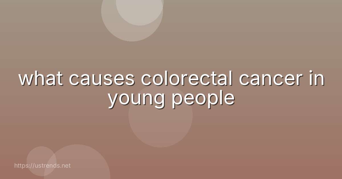 what causes colorectal cancer in young people