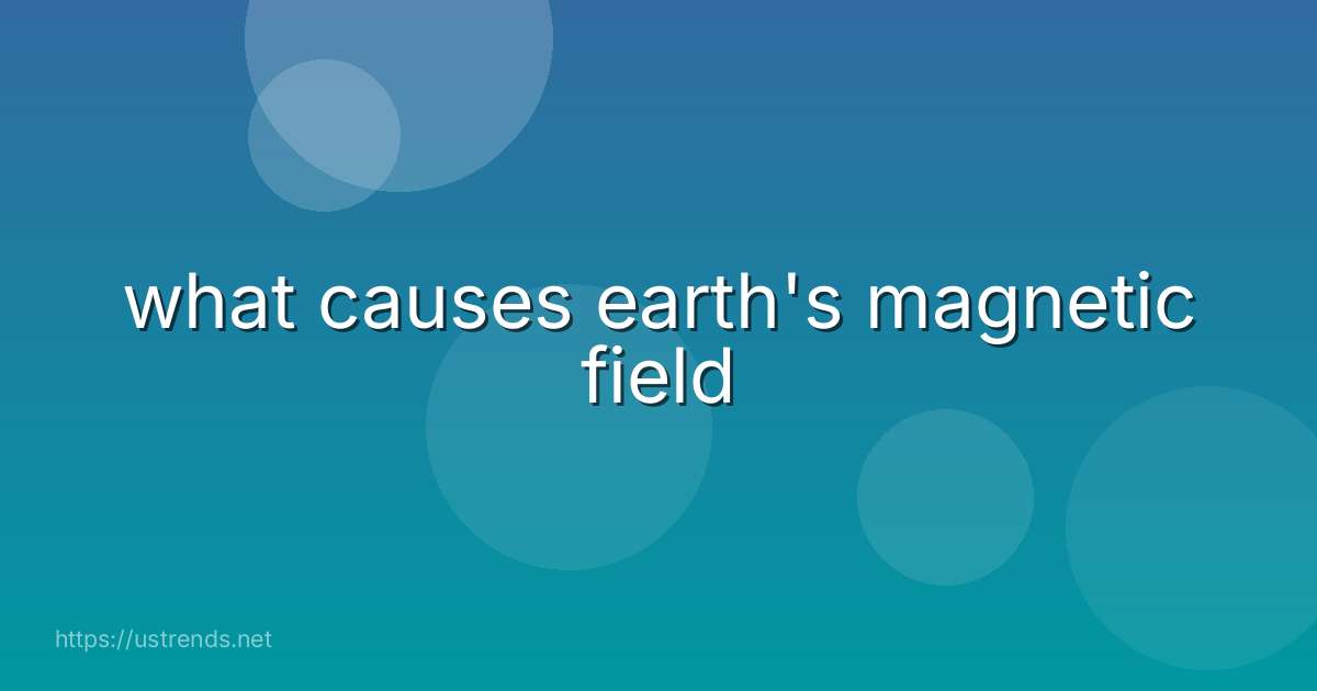 what causes earth's magnetic field
