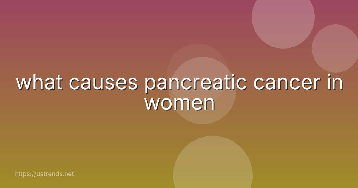 what causes pancreatic cancer in women