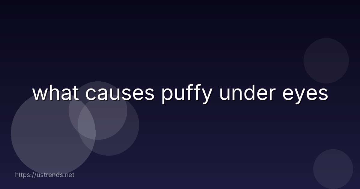 what causes puffy under eyes