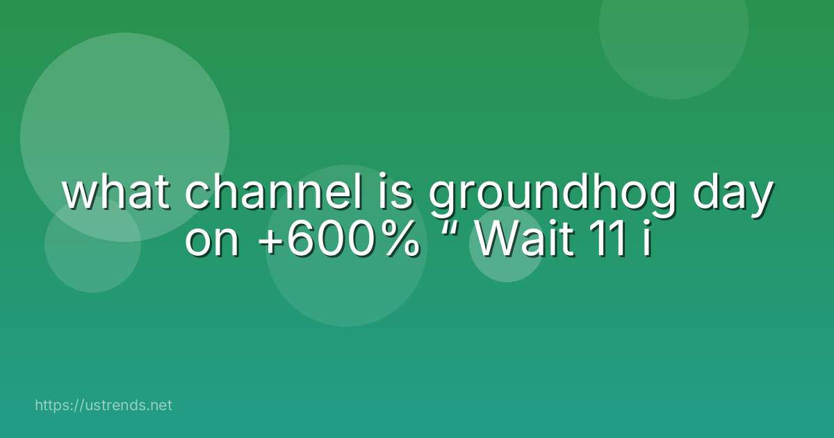 what channel is groundhog day on +600% “ Wait 11 i