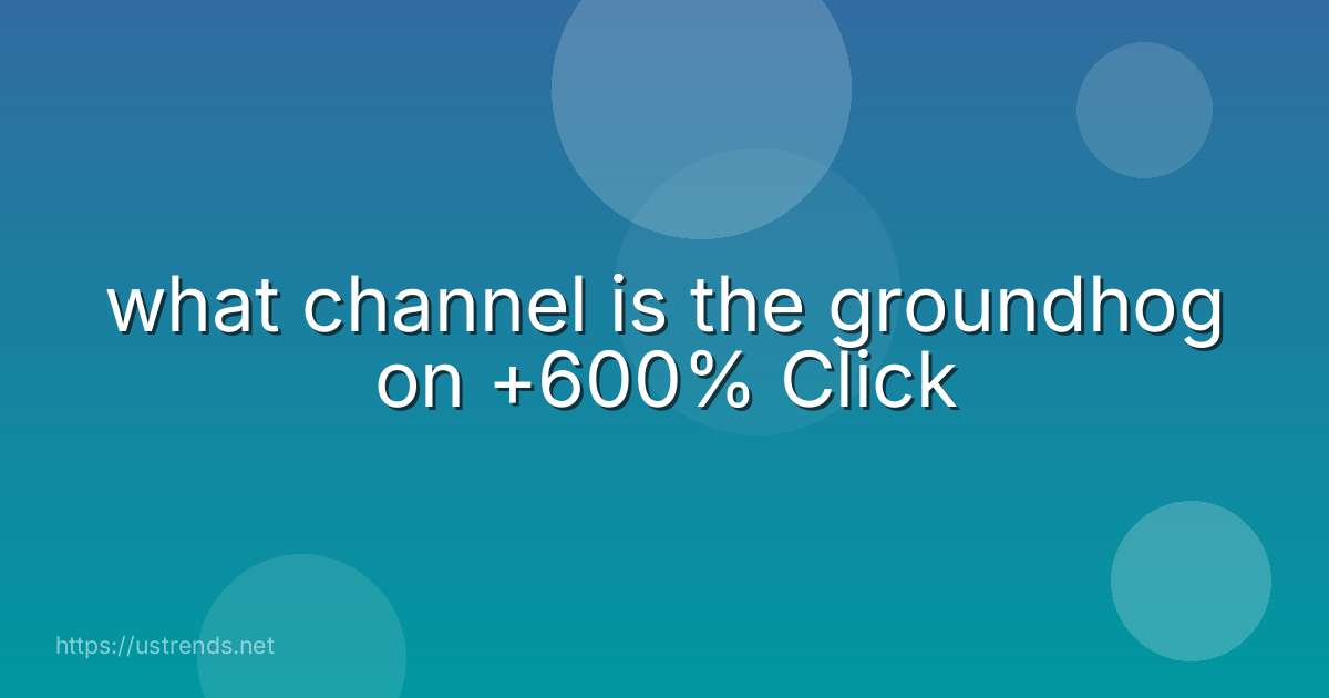 what channel is the groundhog on +600% Click