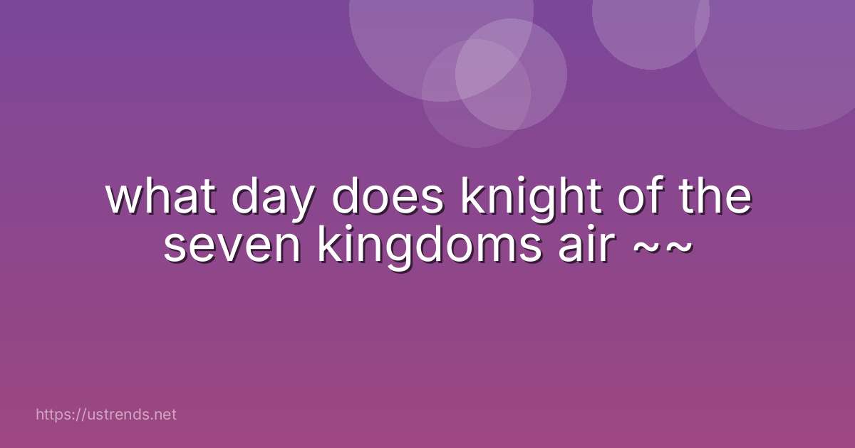 what day does knight of the seven kingdoms air ~~