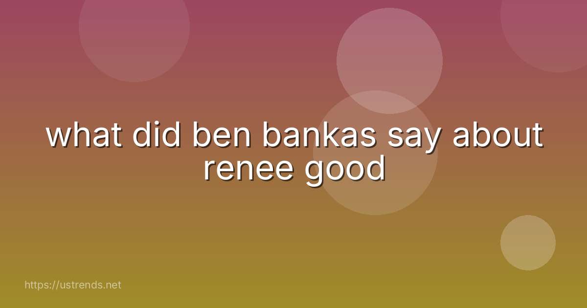 what did ben bankas say about renee good