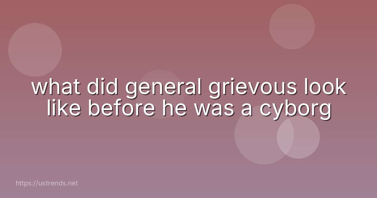 what did general grievous look like before he was a cyborg