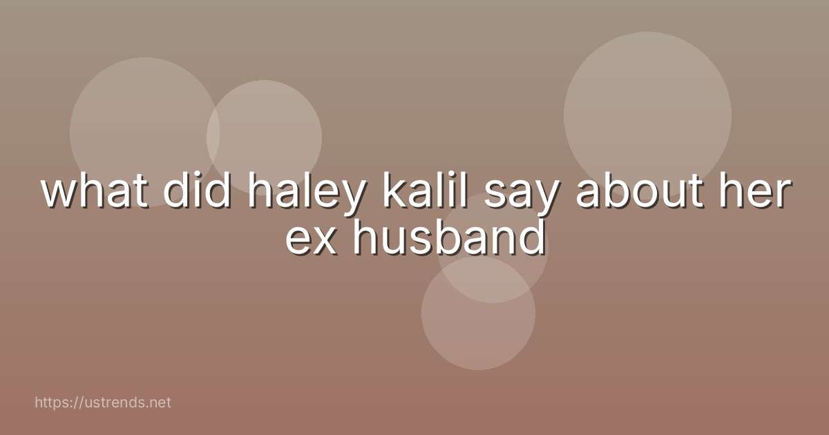 what did haley kalil say about her ex husband