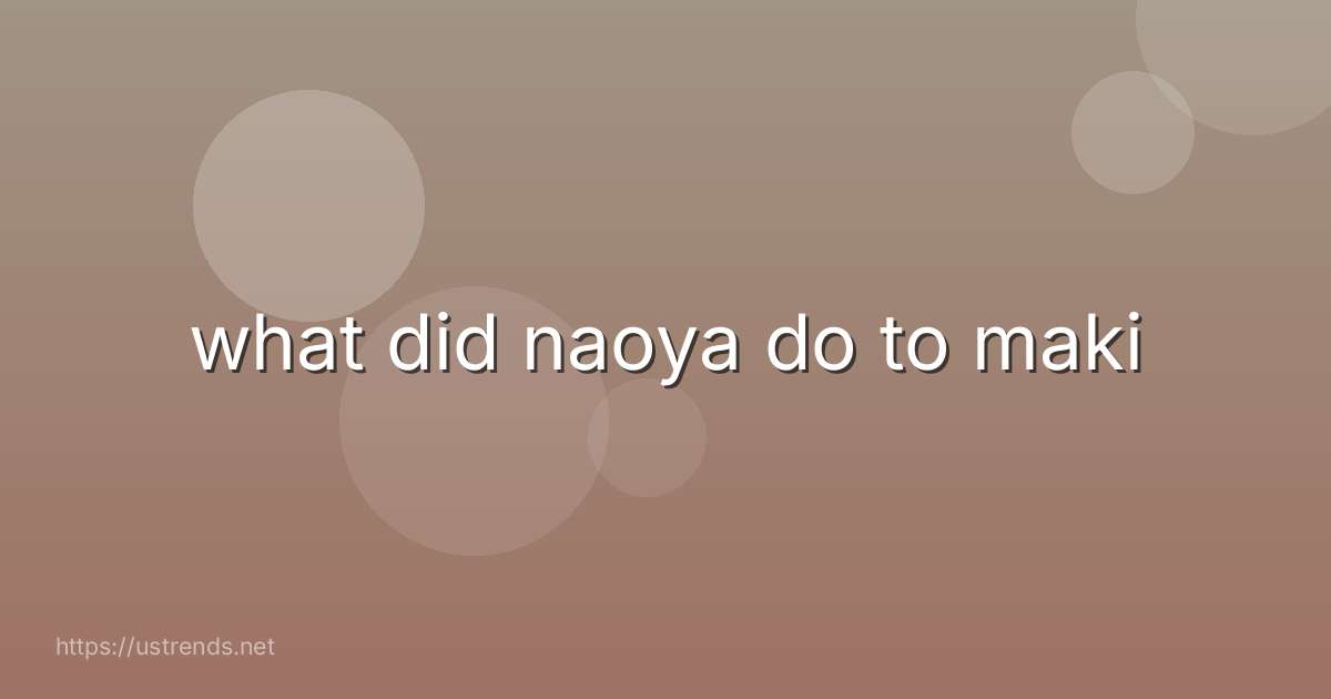 what did naoya do to maki