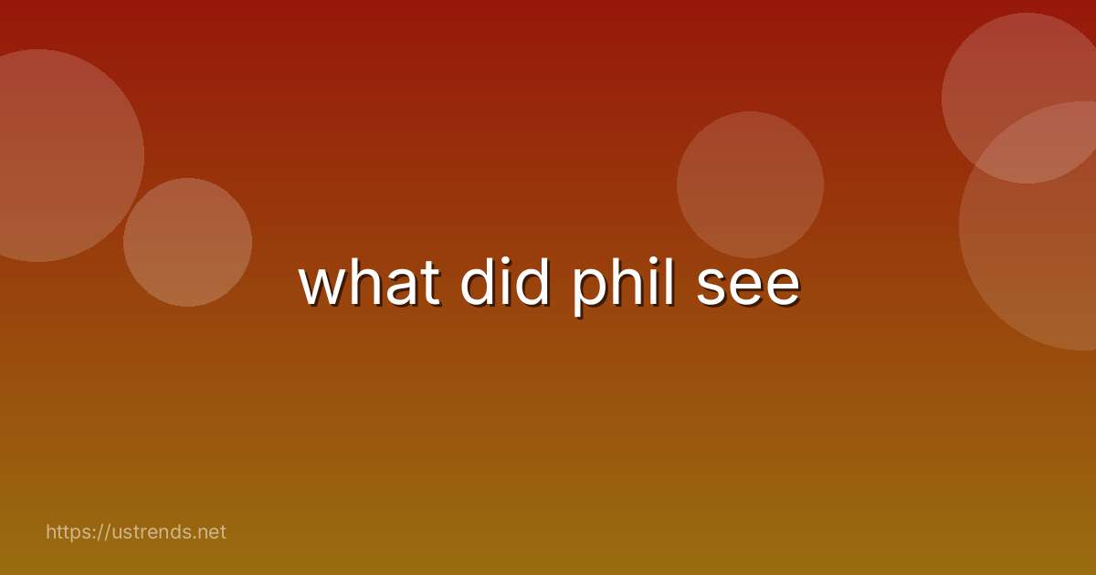 what did phil see