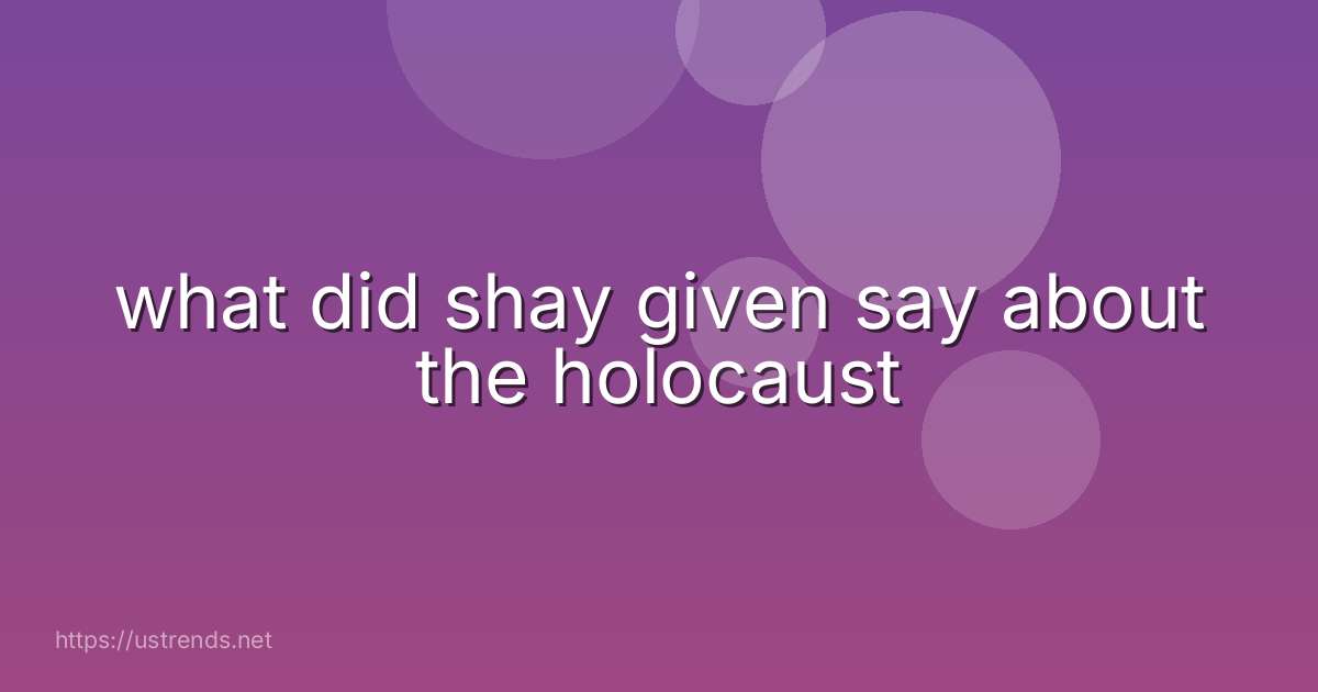 what did shay given say about the holocaust