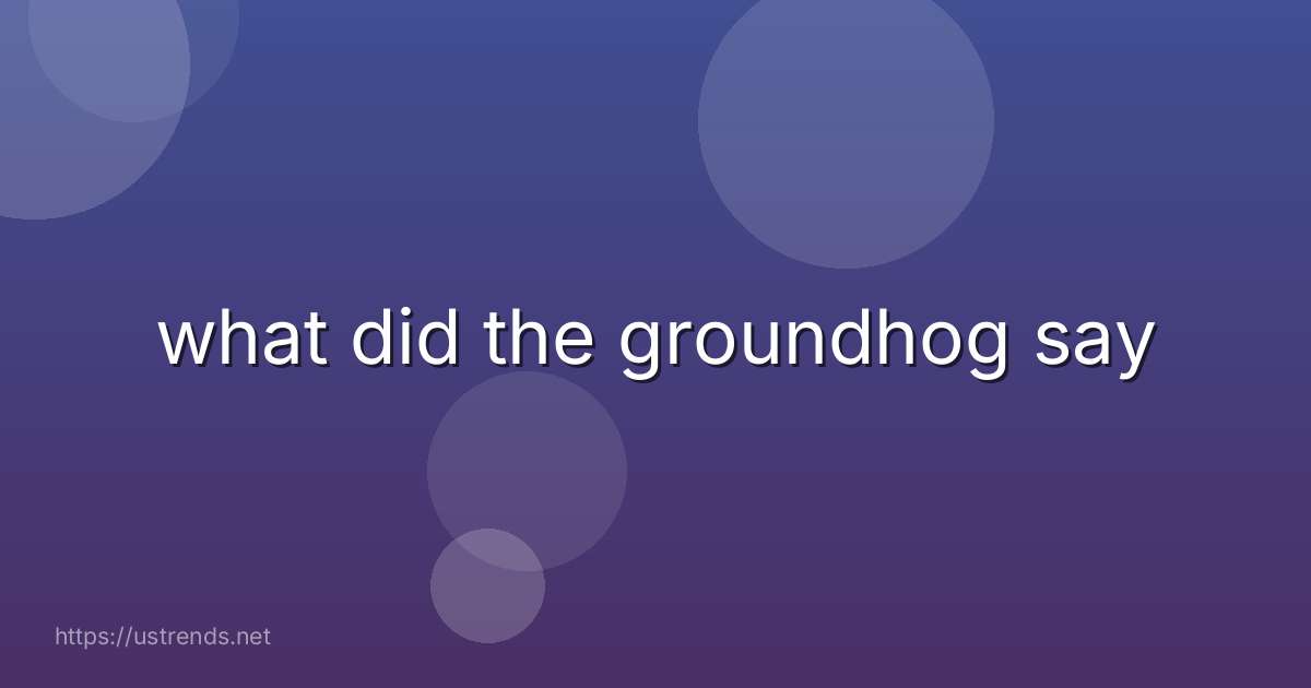 what did the groundhog say