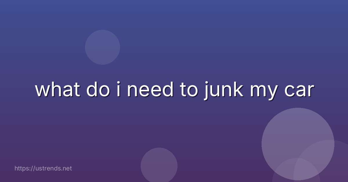 what do i need to junk my car