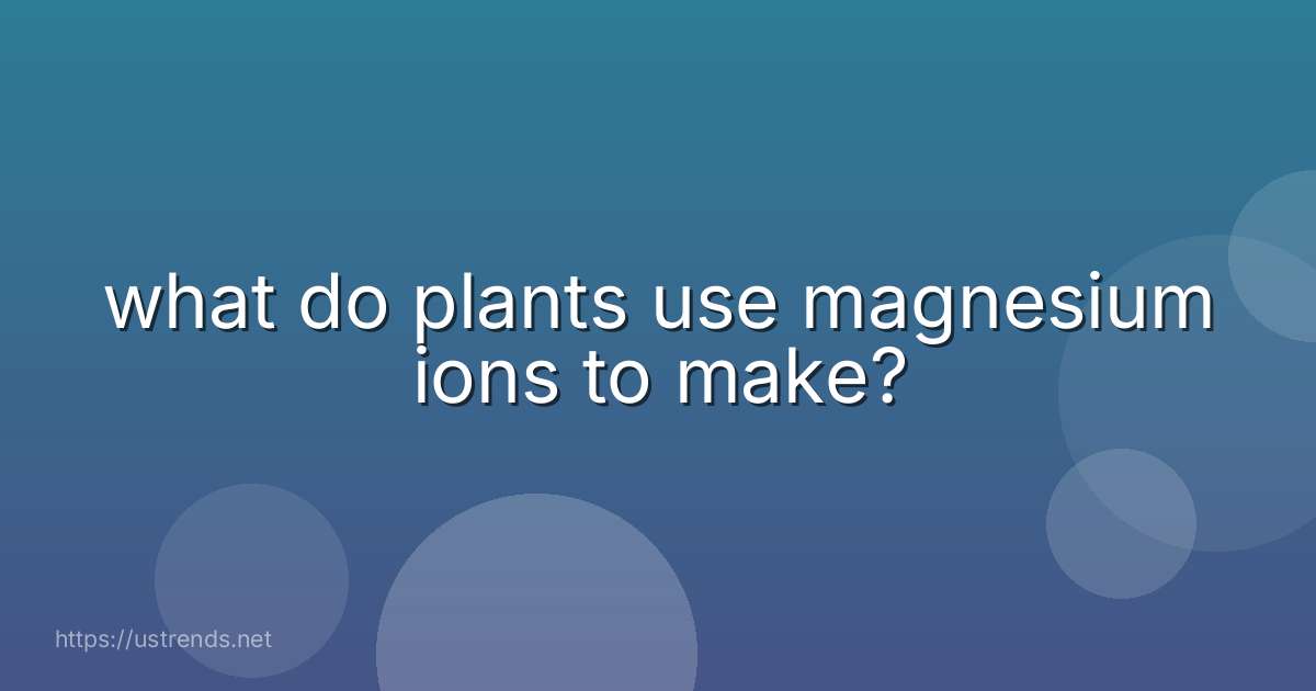 what do plants use magnesium ions to make?
