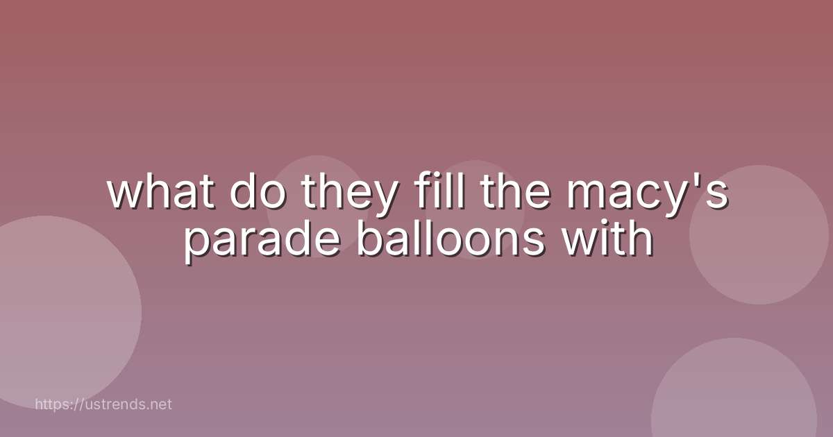what do they fill the macy's parade balloons with