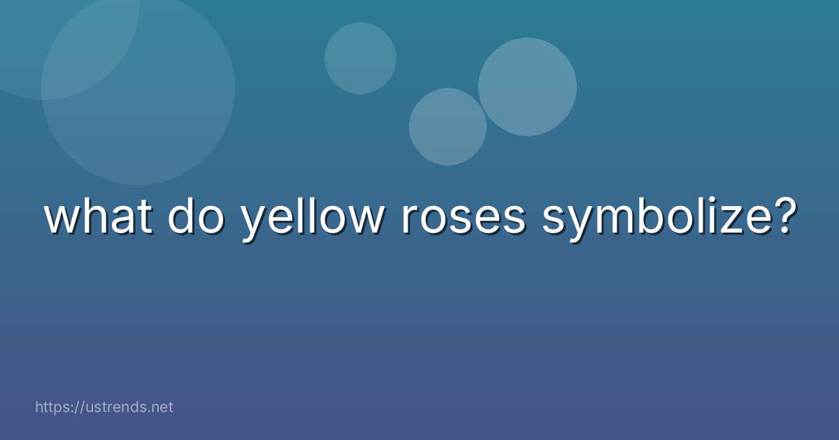what do yellow roses symbolize?