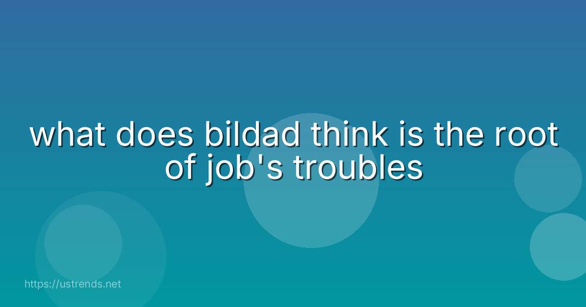 what does bildad think is the root of job's troubles