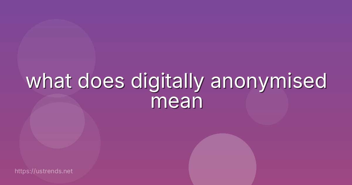 what does digitally anonymised mean