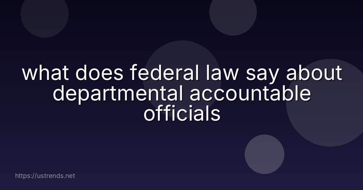 what does federal law say about departmental accountable officials