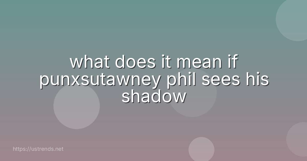 what does it mean if punxsutawney phil sees his shadow
