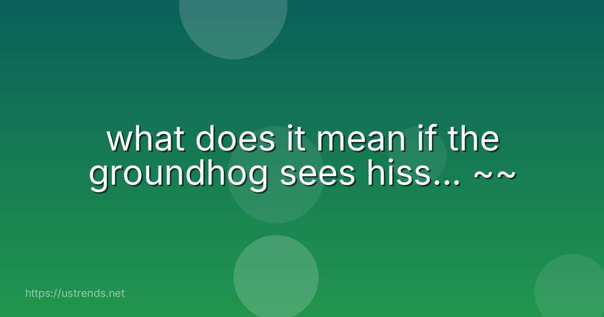 what does it mean if the groundhog sees hiss... ~~