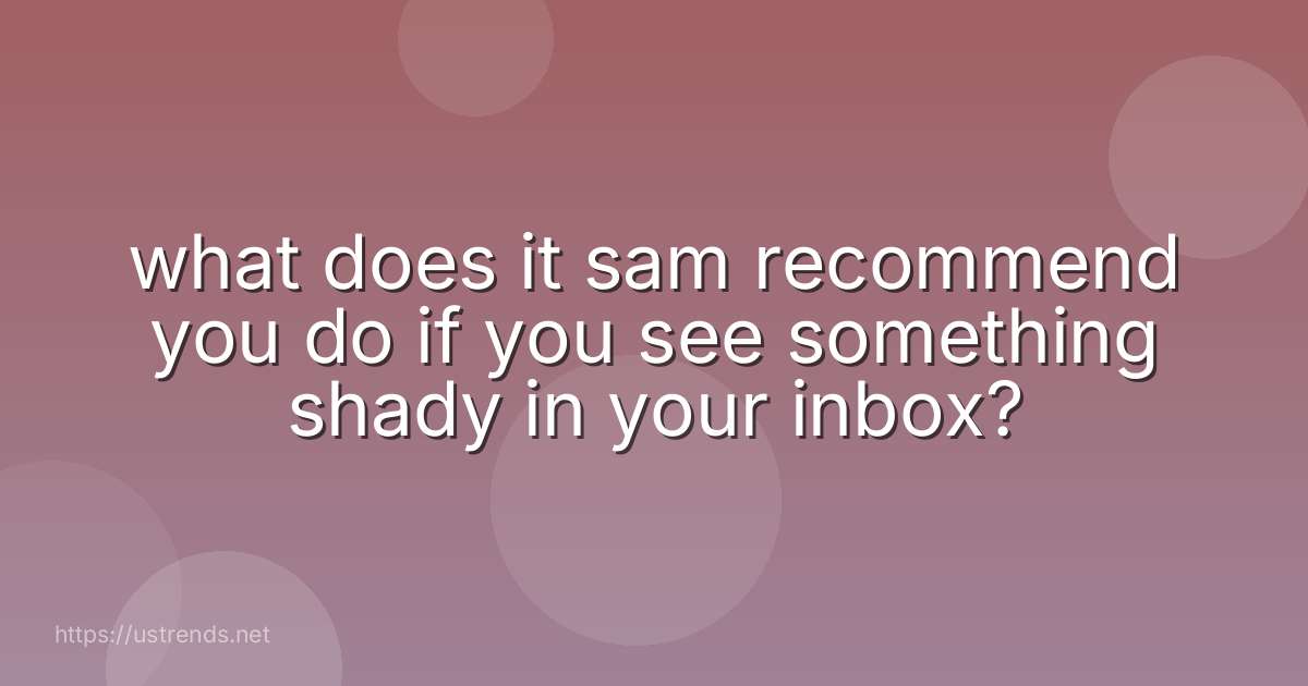 what does it sam recommend you do if you see something shady in your inbox?