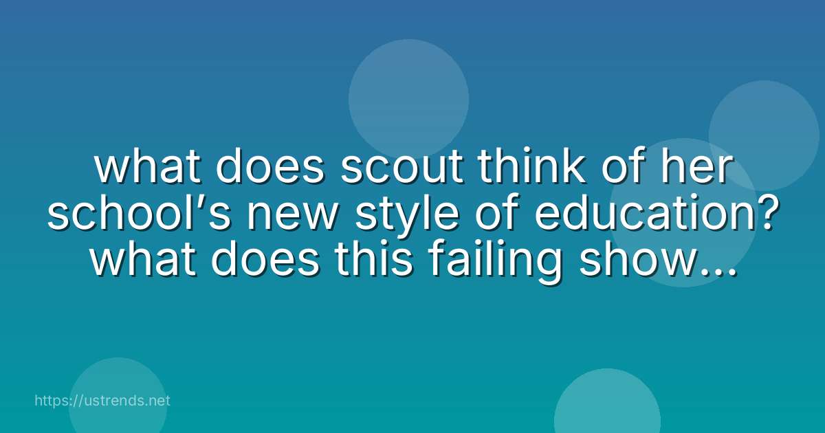 what does scout think of her school’s new style of education? what does this failing show us about adults?