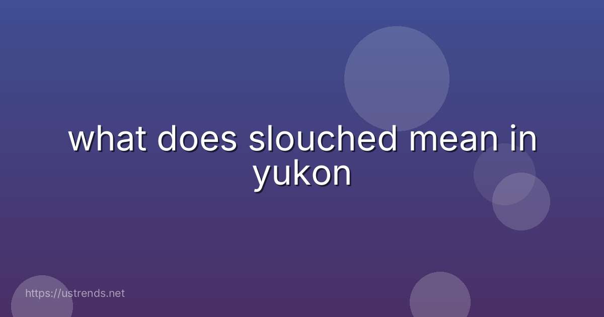 what does slouched mean in yukon