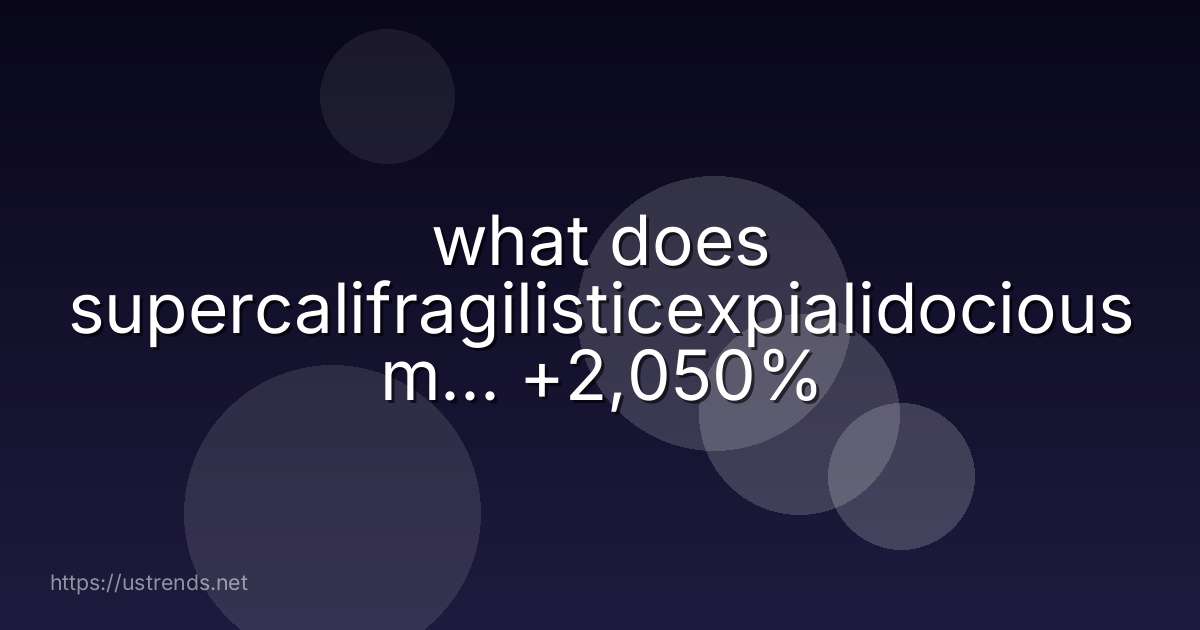what does supercalifragilisticexpialidocious m... +2,050%